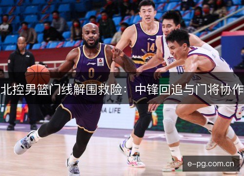 北控男篮门线解围救险：中锋回追与门将协作