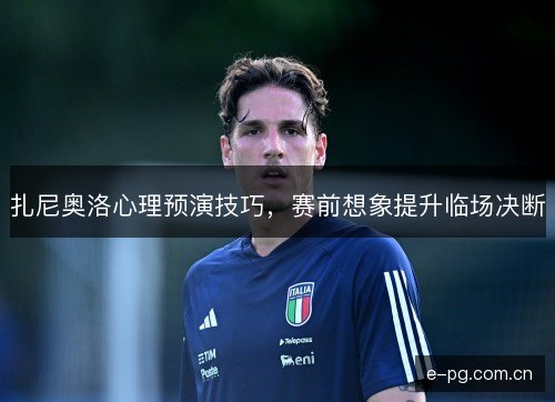 扎尼奥洛心理预演技巧,赛前想象提升临场决断 扎尼奥洛心理预演技巧,赛前想象提升临场决断