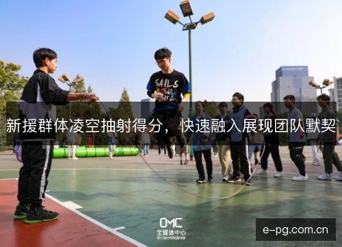 新援群体凌空抽射得分，快速融入展现团队默契