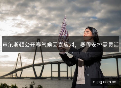 查尔斯顿公开赛气候因素应对，赛程安排需灵活