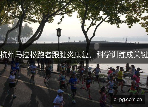 杭州马拉松跑者跟腱炎康复,科学训练成关键 杭州马拉松跑者跟腱炎康复,科学训练成关键