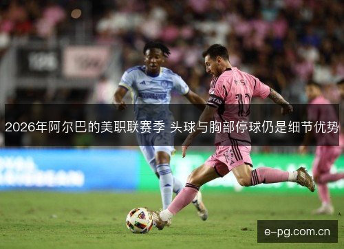 2026年阿尔巴的美职联赛季 头球与胸部停球仍是细节优势 2026年阿尔巴的美职联赛季 头球与胸部停球仍是细节优势