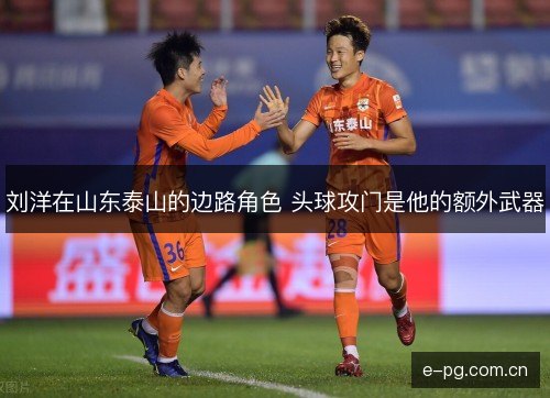 刘洋在山东泰山的边路角色 头球攻门是他的额外武器
